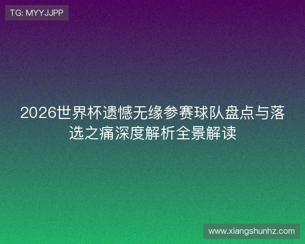 2026世界杯遗憾无缘参赛球队盘点与落选之痛深度解析全景解读