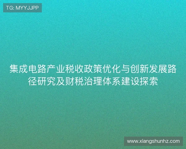 集成电路产业税收政策优化与创新发展路径研究及财税治理体系建设探索
